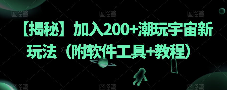 【揭秘】加入200+潮玩宇宙新玩法（附软件工具+教程）网赚项目-副业赚钱-互联网创业-独家轻创IP星泽云创