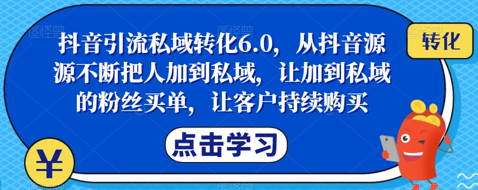 抖音引流私域转化6.0，从抖音源源不断把人加到私域，让加到私域的粉丝买单，让客户持续购买网赚项目-副业赚钱-互联网创业-独家轻创IP星泽云创