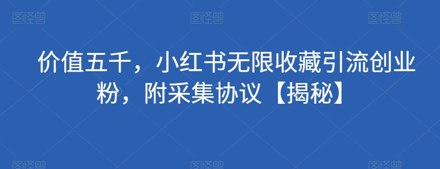 价值五千，小红书无限收藏引流创业粉，附采集协议【揭秘】网赚项目-副业赚钱-互联网创业-独家轻创IP星泽云创