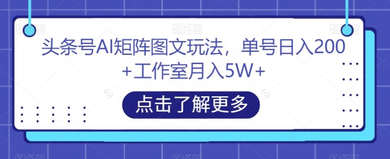 头条号AI矩阵图文玩法,单号日入200+工作室月入5W+【揭秘】网赚项目-副业赚钱-互联网创业-独家轻创IP星泽云创