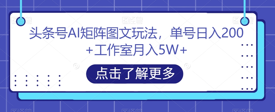 头条号AI矩阵图文玩法，单号日入200+工作室月入5W+【揭秘】网赚项目-副业赚钱-互联网创业-独家轻创IP星泽云创