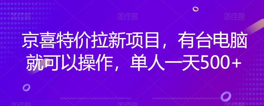 京喜特价拉新新玩法，有台电脑就可以操作，单人一天500+【揭秘】网赚项目-副业赚钱-互联网创业-独家轻创IP星泽云创