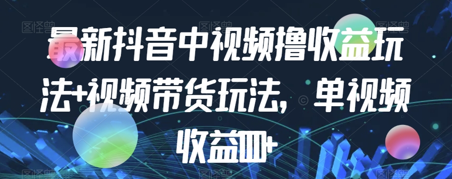 最新抖音中视频撸收益玩法+视频带货，单视频收益1000+网赚项目-副业赚钱-互联网创业-独家轻创IP星泽云创