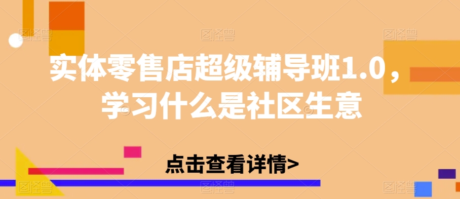 实体零售店超级辅导班1.0，学习什么是社区生意网赚项目-副业赚钱-互联网创业-独家轻创IP星泽云创