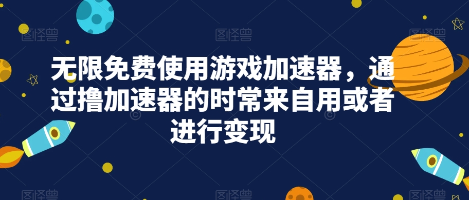 无限免费使用游戏加速器，通过撸加速器的时常来自用或者进行变现网赚项目-副业赚钱-互联网创业-独家轻创IP星泽云创