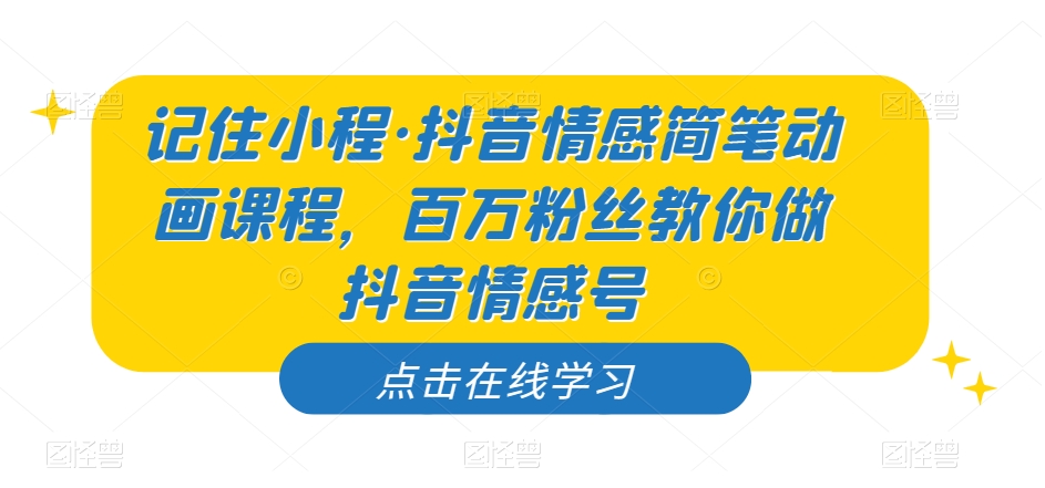 记住小程·抖音情感简笔动画课程，百万粉丝教你做抖音情感号网赚项目-副业赚钱-互联网创业-独家轻创IP星泽云创