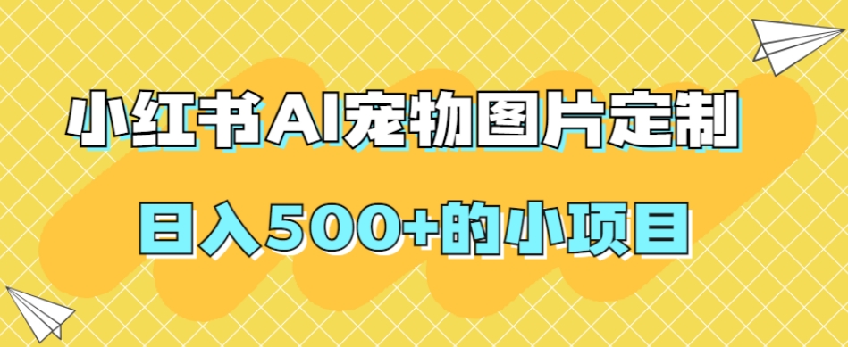 小红书AI宠物图片定制，日入500+的小项目网赚项目-副业赚钱-互联网创业-独家轻创IP星泽云创