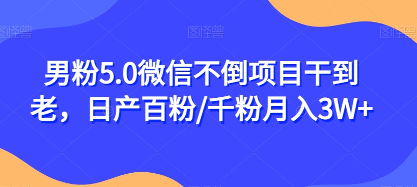 男粉5.0微信不倒项目干到老，日产百粉/千粉月入3W+【揭秘】网赚项目-副业赚钱-互联网创业-独家轻创IP星泽云创