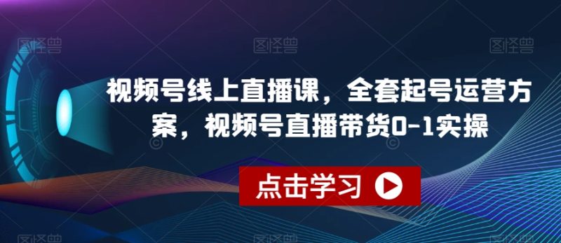 视频号线上直播课,全套起号运营方案,视频号直播带货0-1实操网赚项目-副业赚钱-互联网创业-独家轻创IP星泽云创