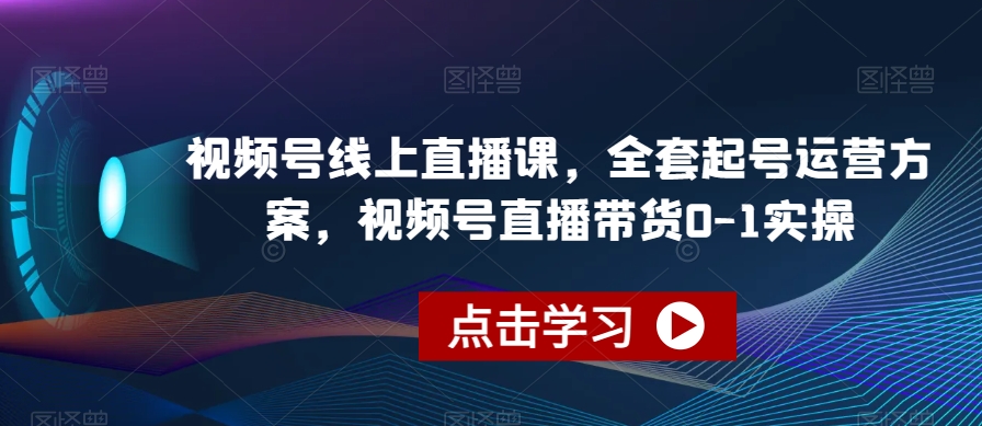 视频号线上直播课，全套起号运营方案，视频号直播带货0-1实操网赚项目-副业赚钱-互联网创业-独家轻创IP星泽云创