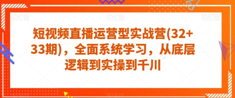 短视频直播运营型实战营(32+33期)，全面系统学习，从底层逻辑到实操到千川网赚项目-副业赚钱-互联网创业-独家轻创IP星泽云创