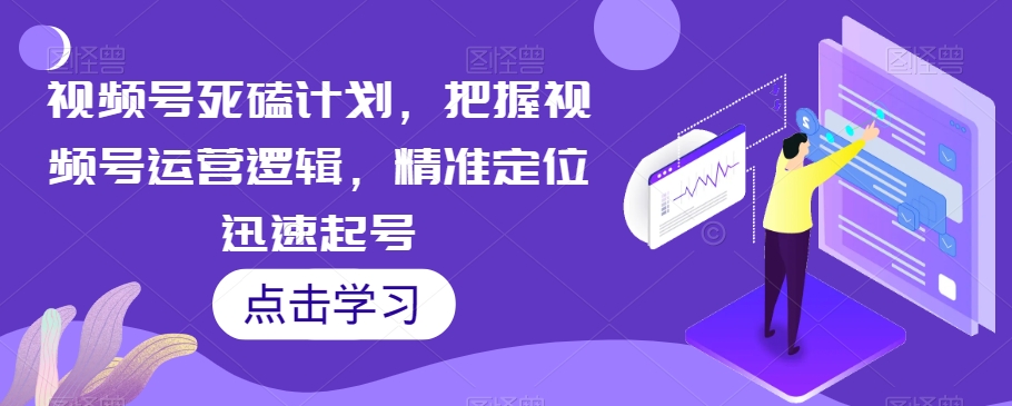 视频号死磕计划，把握视频号运营逻辑，精准定位迅速起号网赚项目-副业赚钱-互联网创业-独家轻创IP星泽云创