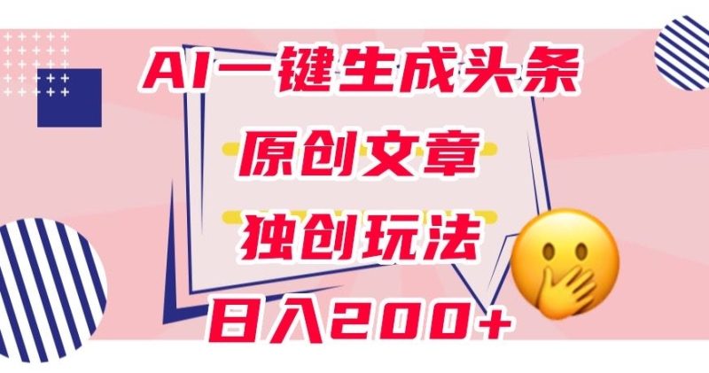 利用AI一键生成头条原创文章，0粉丝即可变现，稳定日入200+【揭秘】网赚项目-副业赚钱-互联网创业-独家轻创IP星泽云创