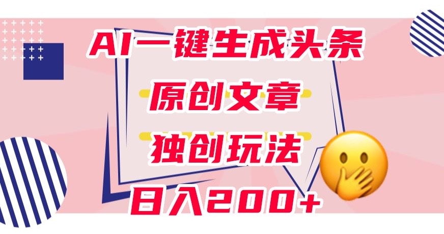 利用AI一键生成头条原创文章，0粉丝即可变现，稳定日入200+【揭秘】网赚项目-副业赚钱-互联网创业-独家轻创IP星泽云创