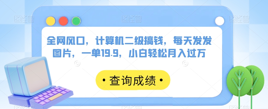 全网风口，计算机二级搞钱，每天发发图片，一单19.9，小白轻松月入过万【揭秘】网赚项目-副业赚钱-互联网创业-独家轻创IP星泽云创