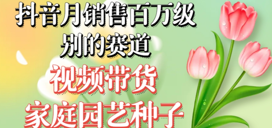 抖音月销售百万级别的赛道，视频带货家庭园艺种子，无需实拍小白可做网赚项目-副业赚钱-互联网创业-独家轻创IP星泽云创