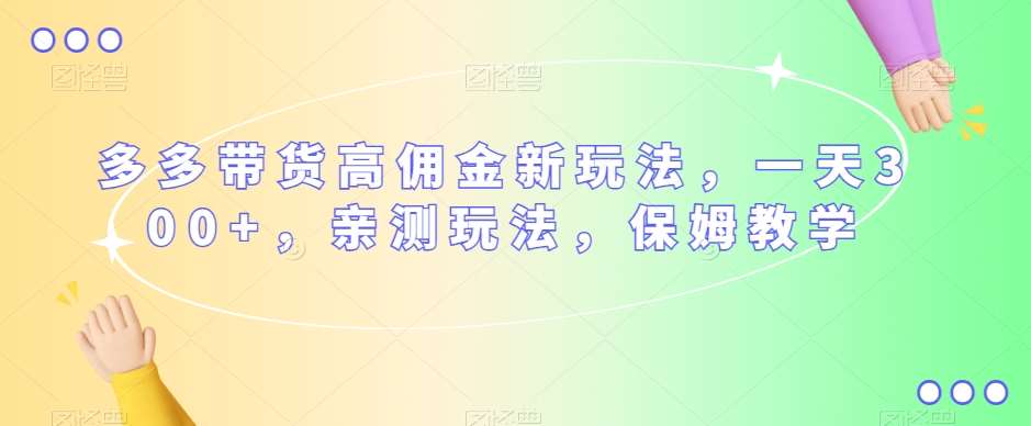 多多带货高佣金新玩法，一天300+，亲测玩法，保姆教学网赚项目-副业赚钱-互联网创业-独家轻创IP星泽云创