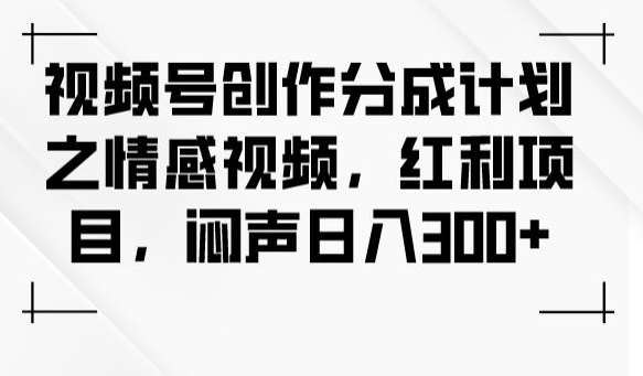 视频号创作分成计划之情感视频，红利项目，闷声日入300+网赚项目-副业赚钱-互联网创业-独家轻创IP星泽云创