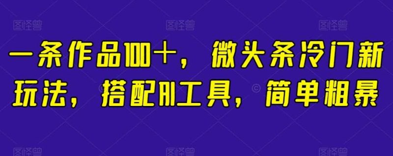 一条作品100+,微头条冷门新玩法,搭配AI工具,简单粗暴【揭秘】网赚项目-副业赚钱-互联网创业-独家轻创IP星泽云创