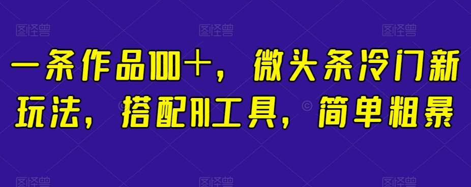 一条作品100＋，微头条冷门新玩法，搭配AI工具，简单粗暴【揭秘】网赚项目-副业赚钱-互联网创业-独家轻创IP星泽云创