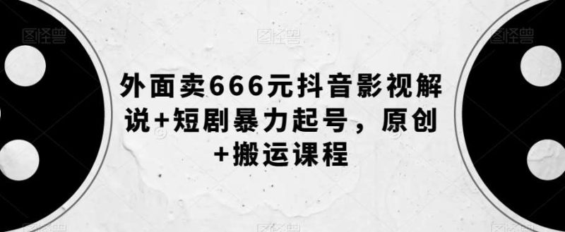 外面卖666元抖音影视解说+短剧暴力起号，原创+搬运课程网赚项目-副业赚钱-互联网创业-独家轻创IP星泽云创