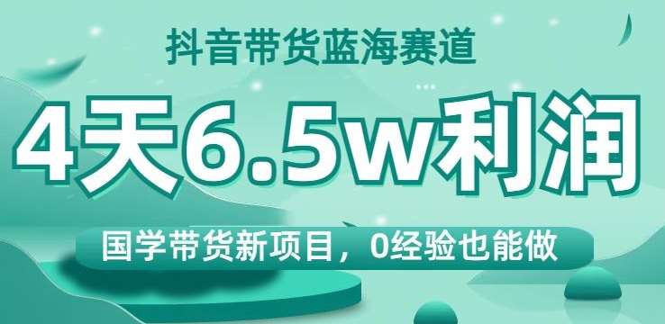 抖音带货蓝海赛道，国学带货新项目，0经验也能做，4天6.5w利润【揭秘】网赚项目-副业赚钱-互联网创业-独家轻创IP星泽云创