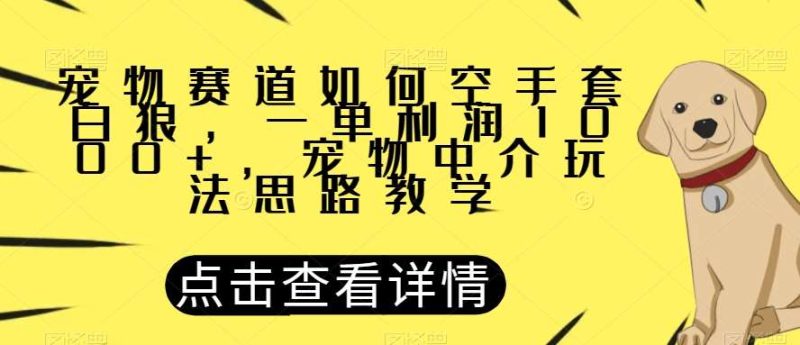 宠物赛道如何空手套白狼，一单利润1000+，宠物中介玩法思路教学【揭秘】网赚项目-副业赚钱-互联网创业-独家轻创IP星泽云创