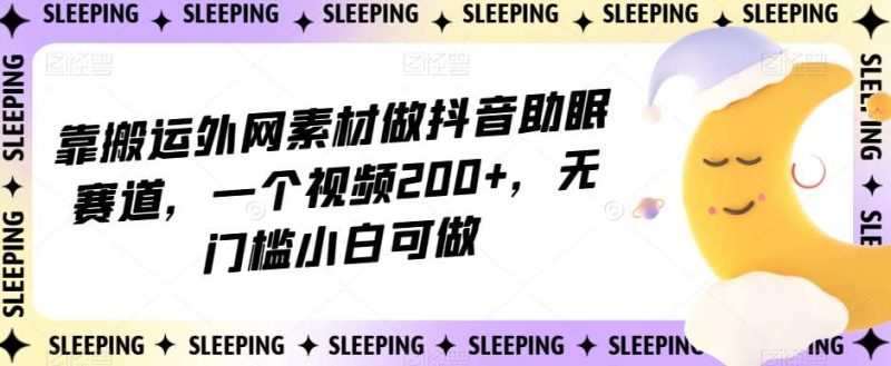靠搬运外网素材做抖音助眠赛道,一个视频200+,无门槛小白可做【揭秘】网赚项目-副业赚钱-互联网创业-独家轻创IP星泽云创