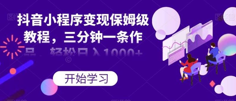 抖音小程序变现保姆级教程，三分钟一条作品，轻松日入1000+【揭秘】网赚项目-副业赚钱-互联网创业-独家轻创IP星泽云创