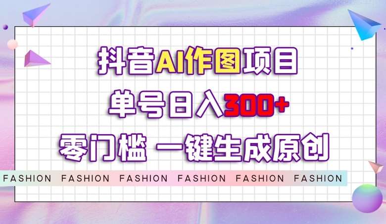 抖音AI作图项目，0门槛单号日入300+，一键生成原创图文【揭秘】网赚项目-副业赚钱-互联网创业-独家轻创IP星泽云创