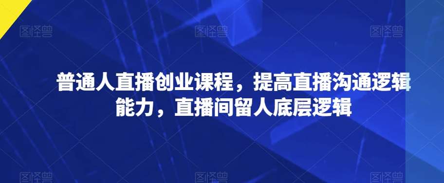 普通人直播创业课程，提高直播沟通逻辑能力，直播间留人底层逻辑网赚项目-副业赚钱-互联网创业-独家轻创IP星泽云创