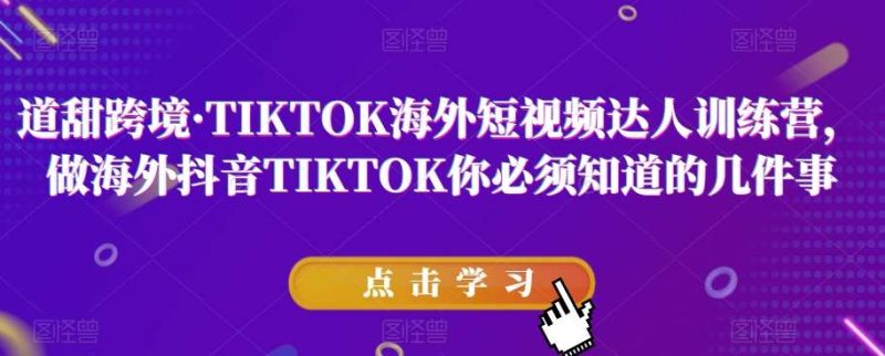 道甜跨境·TIKTOK海外短视频达人训练营，做海外抖音TIKTOK你必须知道的几件事网赚项目-副业赚钱-互联网创业-独家轻创IP星泽云创