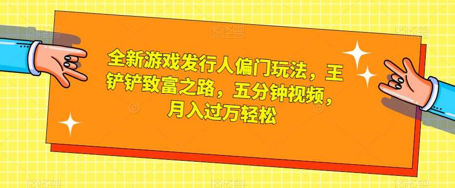 全新游戏发行人偏门玩法，王铲铲致富之路，五分钟视频，月入过万轻松【揭秘】网赚项目-副业赚钱-互联网创业-独家轻创IP星泽云创