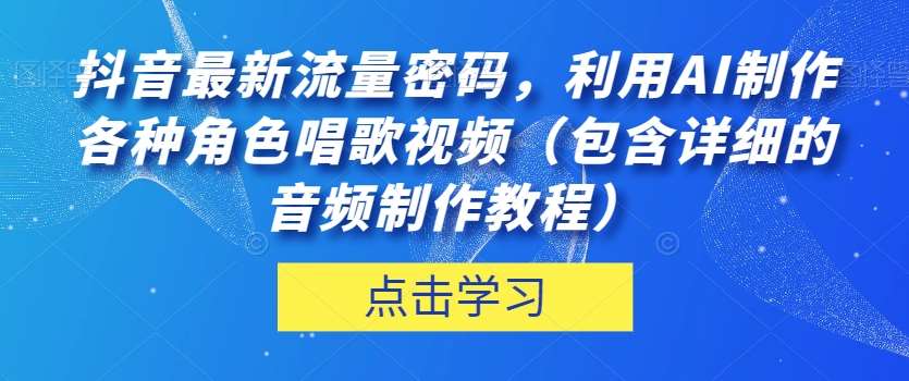 抖音最新流量密码，利用AI制作各种角色唱歌视频（包含详细的音频制作教程）【揭秘】网赚项目-副业赚钱-互联网创业-独家轻创IP星泽云创