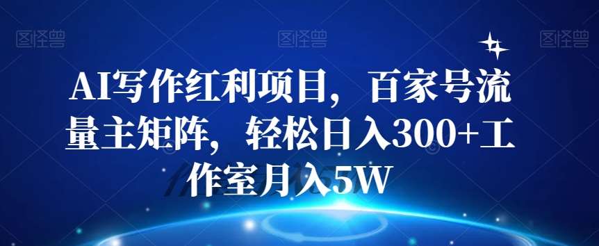 AI写作红利项目，百家号流量主矩阵，轻松日入300+工作室月入5W【揭秘】网赚项目-副业赚钱-互联网创业-独家轻创IP星泽云创