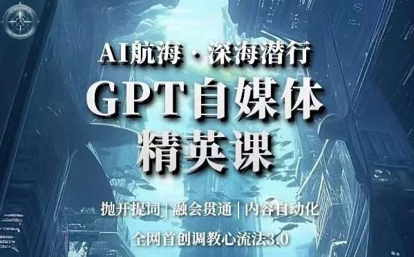 AI航海·深海潜行，GPT自媒体精英课，全网首创调教心流法3.0网赚项目-副业赚钱-互联网创业-独家轻创IP星泽云创