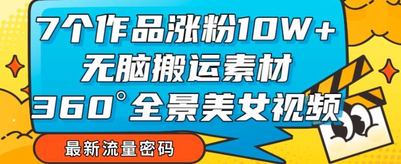 7个作品涨粉10W+，无脑搬运素材，全景美女视频爆款玩法分享【揭秘】网赚项目-副业赚钱-互联网创业-独家轻创IP星泽云创