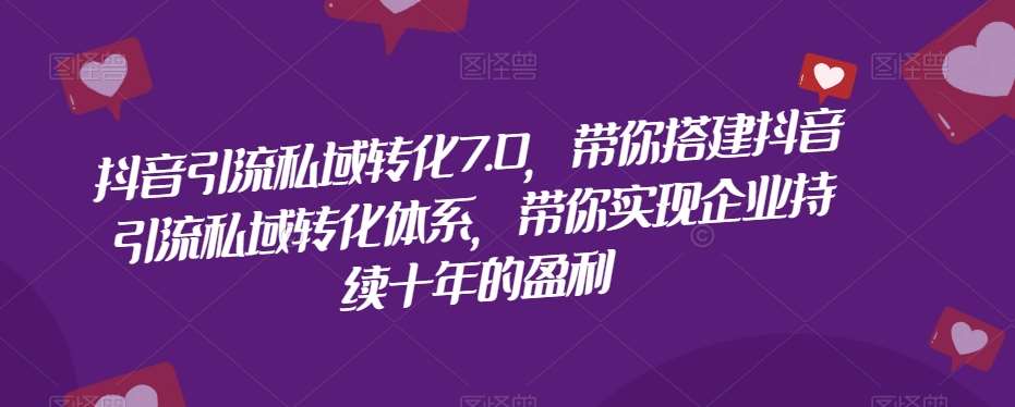 抖音引流私域转化7.0，带你搭建抖音引流私域转化体系，带你实现企业持续十年的盈利网赚项目-副业赚钱-互联网创业-独家轻创IP星泽云创