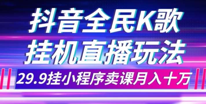 抖音全民K歌直播不露脸玩法，29.9挂小程序卖课月入10万网赚项目-副业赚钱-互联网创业-独家轻创IP星泽云创