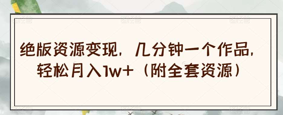 绝版资源变现，几分钟一个作品，轻松月入1w+（附全套资源）【揭秘】网赚项目-副业赚钱-互联网创业-独家轻创IP星泽云创