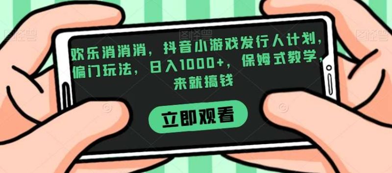 欢乐消消消，抖音小游戏发行人计划，偏门玩法，日入1000+，保姆式教学，来就搞钱网赚项目-副业赚钱-互联网创业-独家轻创IP星泽云创