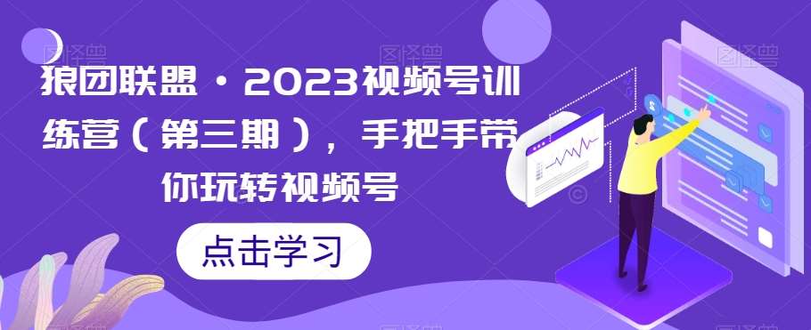 狼团联盟·2023视频号训练营（第三期），手把手带你玩转视频号网赚项目-副业赚钱-互联网创业-独家轻创IP星泽云创