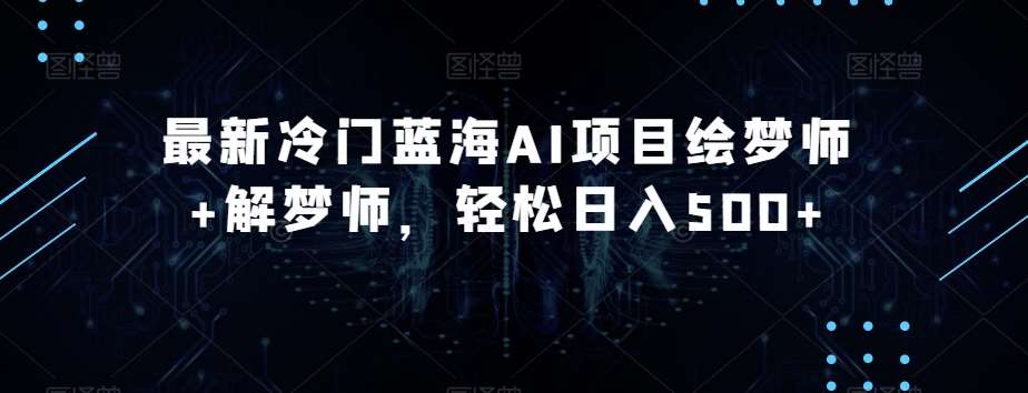 最新冷门蓝海AI项目绘梦师+解梦师，轻松日入500+【揭秘】网赚项目-副业赚钱-互联网创业-独家轻创IP星泽云创