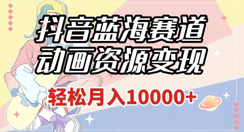 抖音蓝海赛道，动画资源变现，做的人少，轻松月入1w+（附1027G素材）【揭秘】网赚项目-副业赚钱-互联网创业-独家轻创IP星泽云创