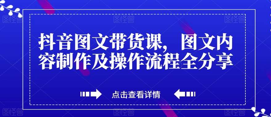 抖音图文带货课，图文内容制作及操作流程全分享网赚项目-副业赚钱-互联网创业-独家轻创IP星泽云创