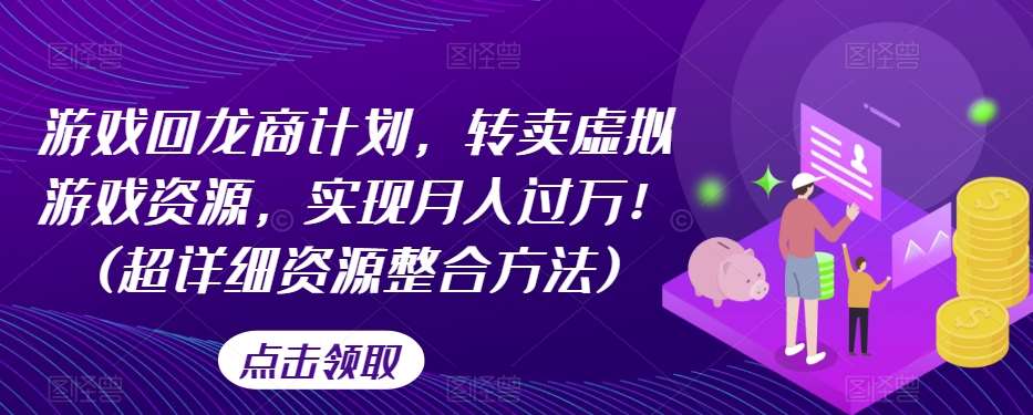 游戏回龙商计划，转卖虚拟游戏资源，实现月入过万！(超详细资源整合方法)网赚项目-副业赚钱-互联网创业-独家轻创IP星泽云创