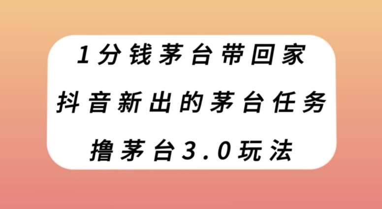 1分钱茅台带回家，抖音新出的茅台任务，撸茅台3.0玩法【揭秘】网赚项目-副业赚钱-互联网创业-独家轻创IP星泽云创