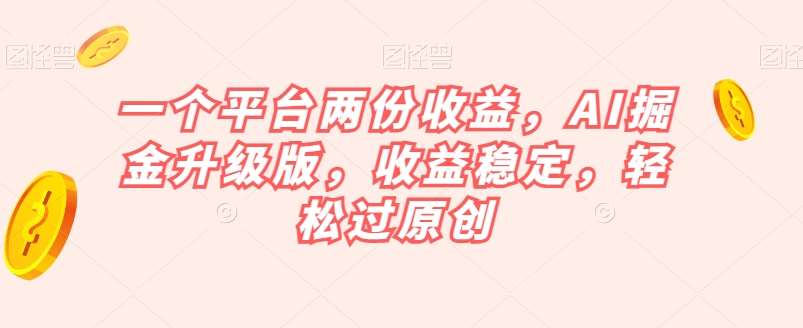 一个平台两份收益，AI掘金升级版，收益稳定，轻松过原创【揭秘】网赚项目-副业赚钱-互联网创业-独家轻创IP星泽云创