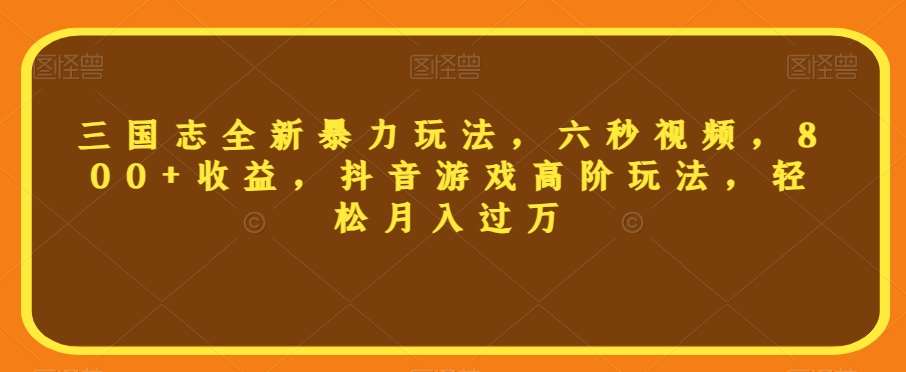 三国志全新暴力玩法，六秒视频，800+收益，抖音游戏高阶玩法，轻松月入过万【揭秘】网赚项目-副业赚钱-互联网创业-独家轻创IP星泽云创