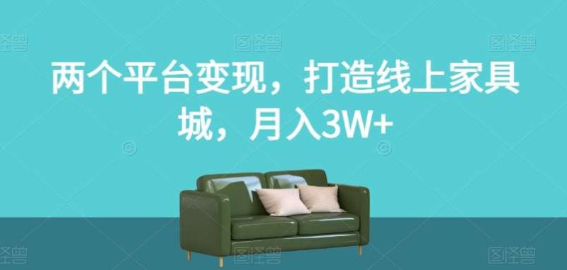 两个平台变现，打造线上家具城，月入3W+【揭秘】网赚项目-副业赚钱-互联网创业-独家轻创IP星泽云创